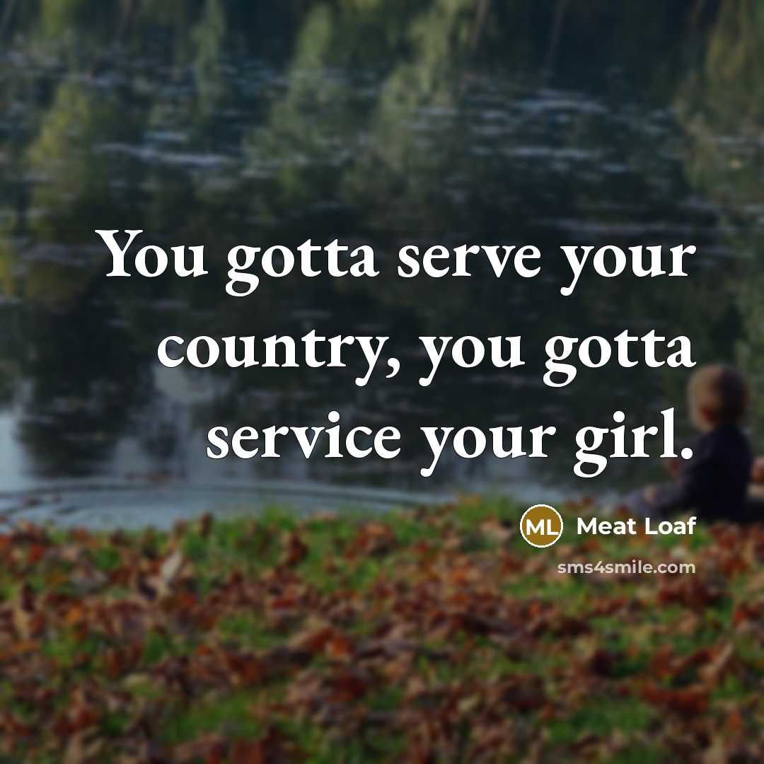 “You gotta serve your country, you gotta service your girl.” quote by Meat Loaf