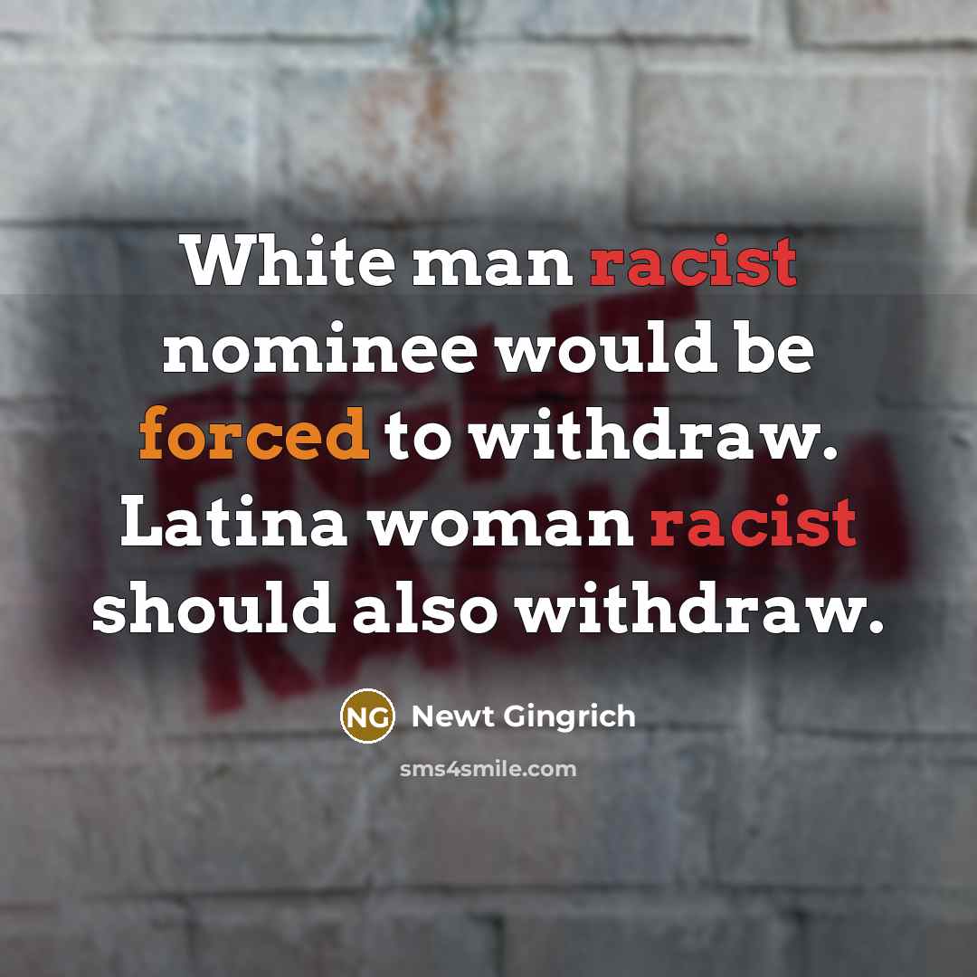 “White man racist nominee would be forced to withdraw. Latina woman racist should also withdraw.” quote by Newt Gingrich