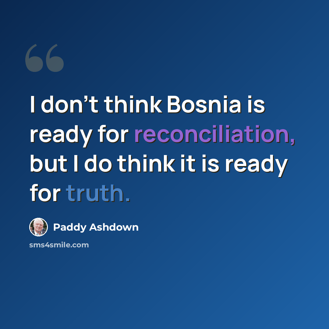 “I don't think Bosnia is ready for reconciliation, but I do think it is ready for truth.” quote by Paddy Ashdown