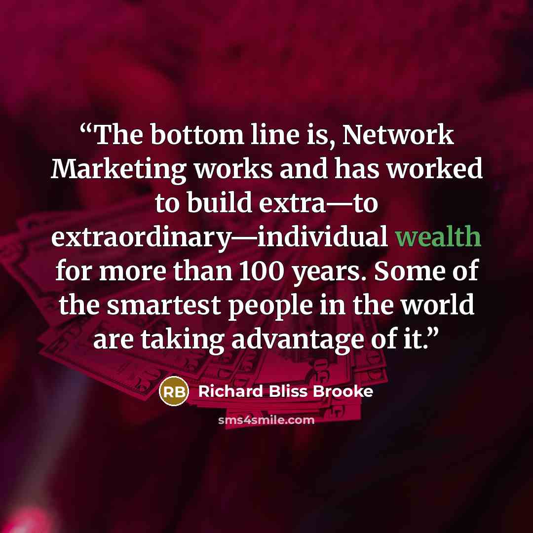 “The bottom line is, Network Marketing works and has worked to build extra—to extraordinary—individual wealth for more than 100 years. Some of the smartest people in the world are taking advantage of it.” quote by Richard Bliss Brooke