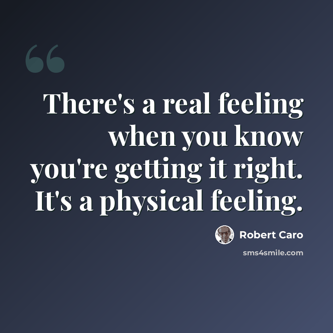 “There's a real feeling when you know you're getting it right. It's a physical feeling.” quote by Robert Caro