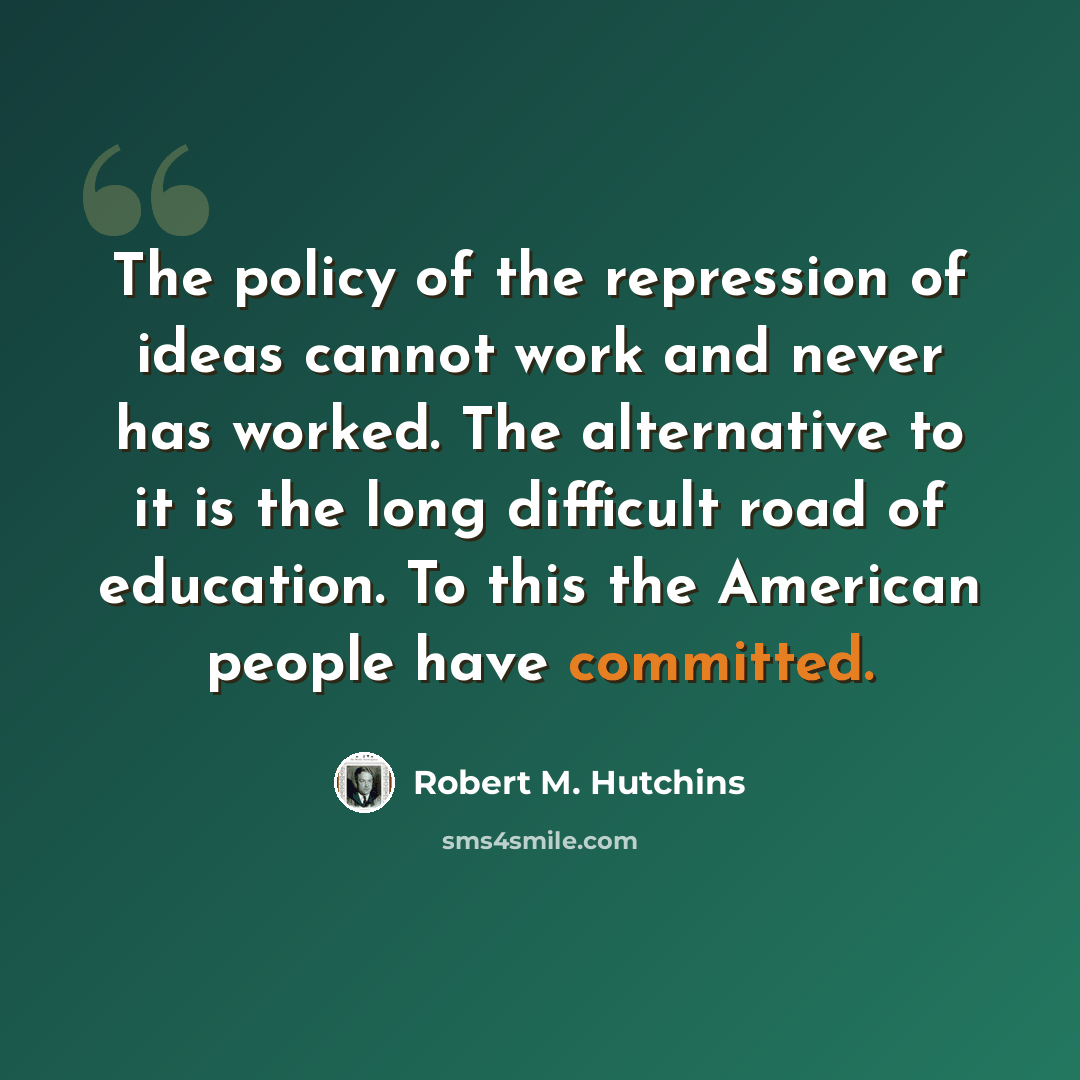“The policy of the repression of ideas cannot work and never has worked. The alternative to it is the long difficult road of education. To this the American people have committed.” quote by Robert M. Hutchins