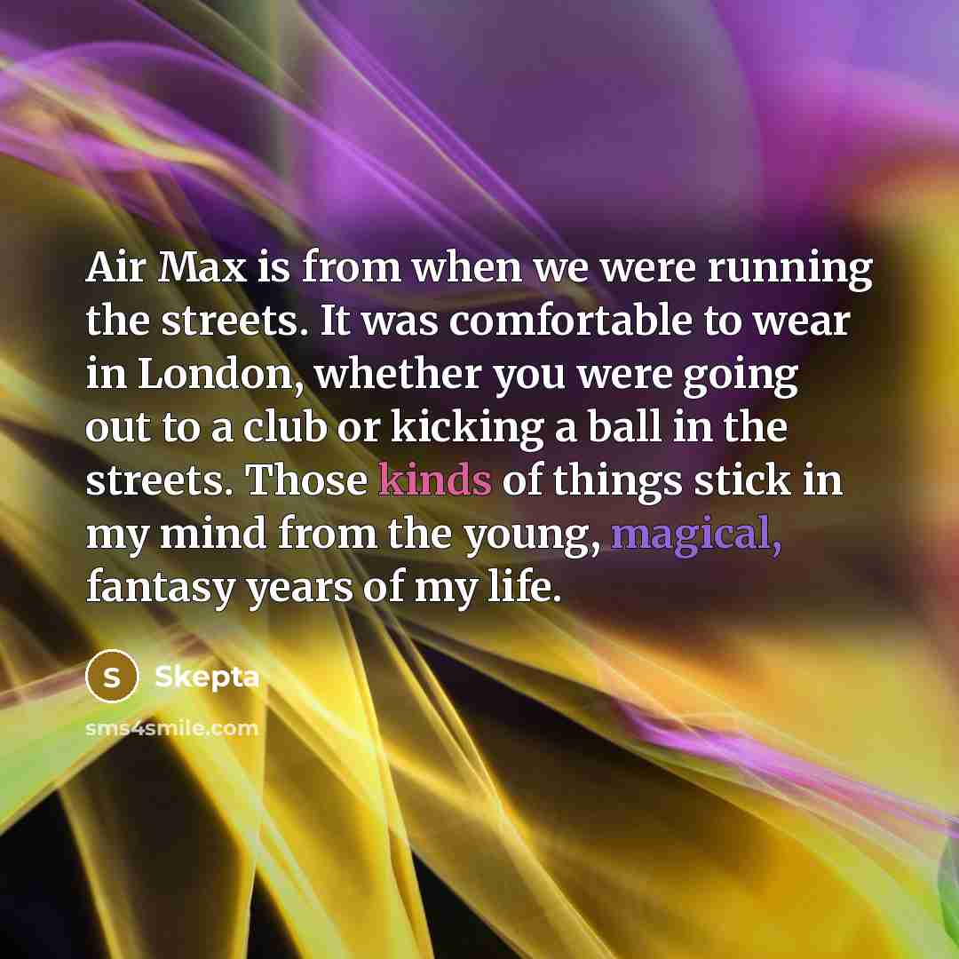 “Air Max is from when we were running the streets. It was comfortable to wear in London, whether you were going out to a club or kicking a ball in the streets. Those kinds of things stick in my mind from the young, magical, fantasy years of my life.” quote by Skepta