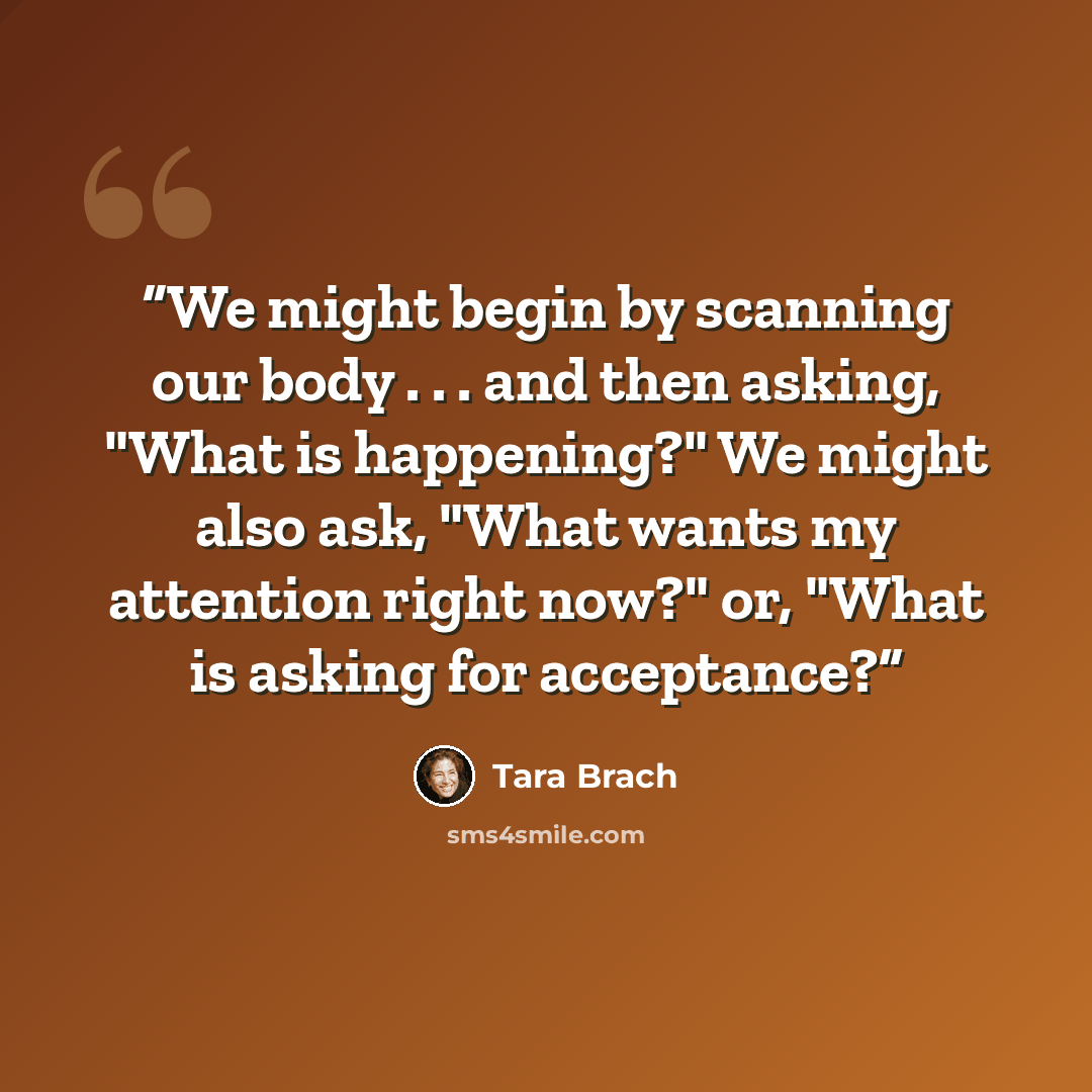 “We might begin by scanning our body . . . and then asking, "What is happening?" We might also ask, "What wants my attention right now?" or, "What is asking for acceptance?” quote by Tara Brach