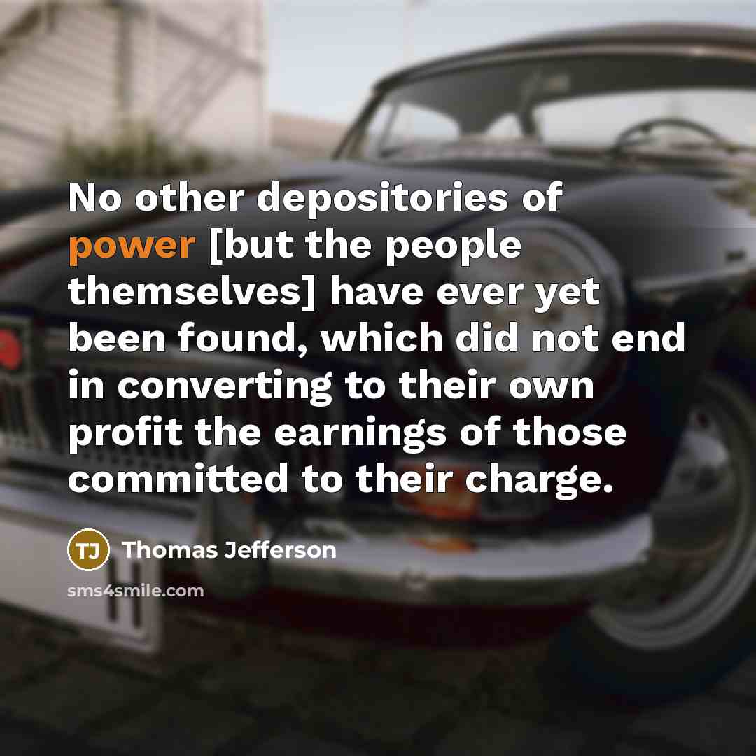 “No other depositories of power [but the people themselves] have ever yet been found, which did not end in converting to their own profit the earnings of those committed to their charge.” quote by Thomas Jefferson