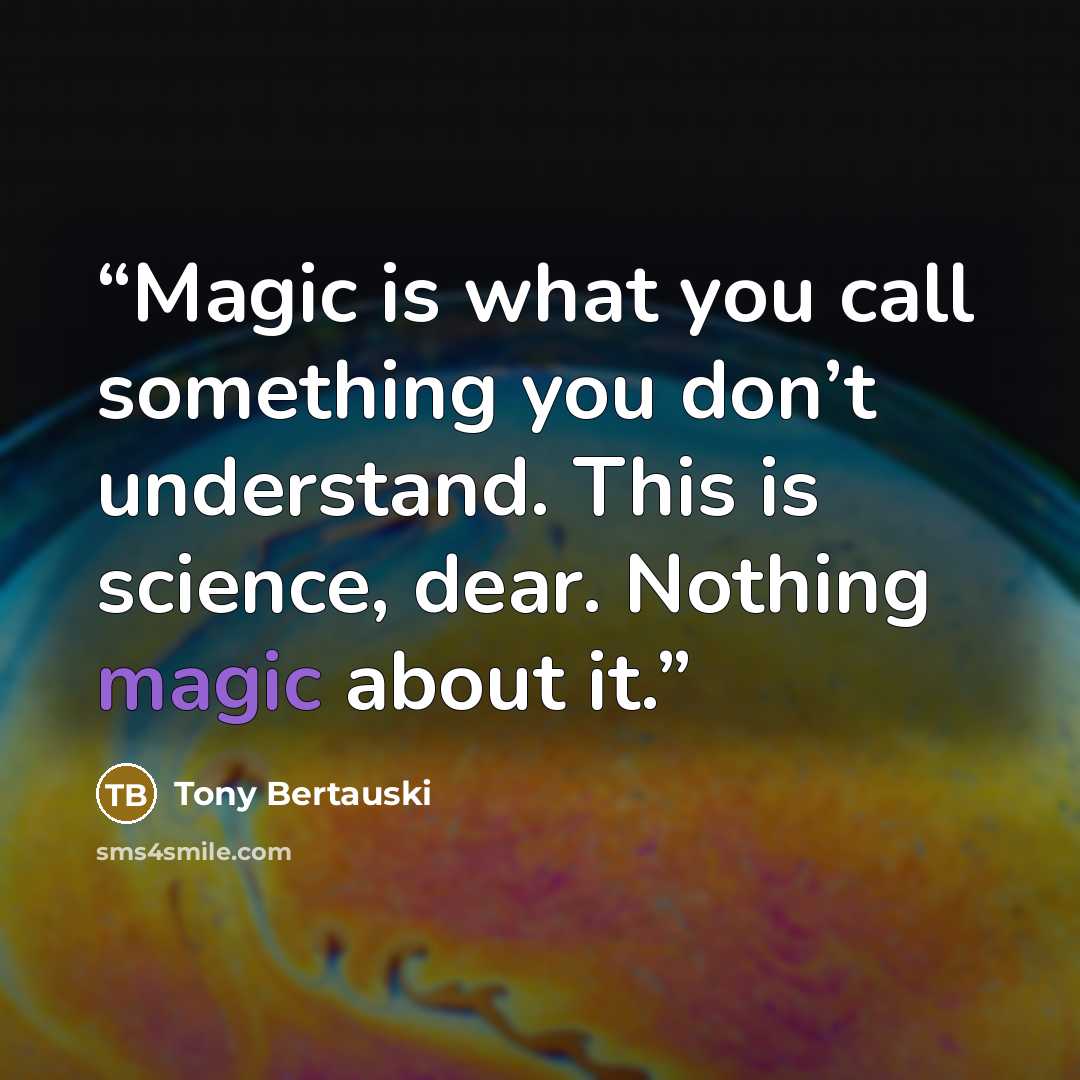 “Magic is what you call something you don’t understand. This is science, dear. Nothing magic about it.” quote by Tony Bertauski