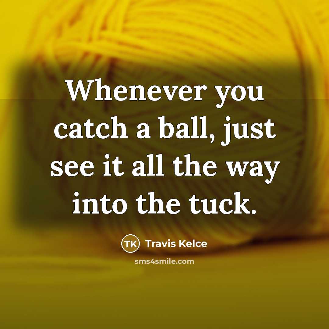 “Whenever you catch a ball, just see it all the way into the tuck.” quote by Travis Kelce