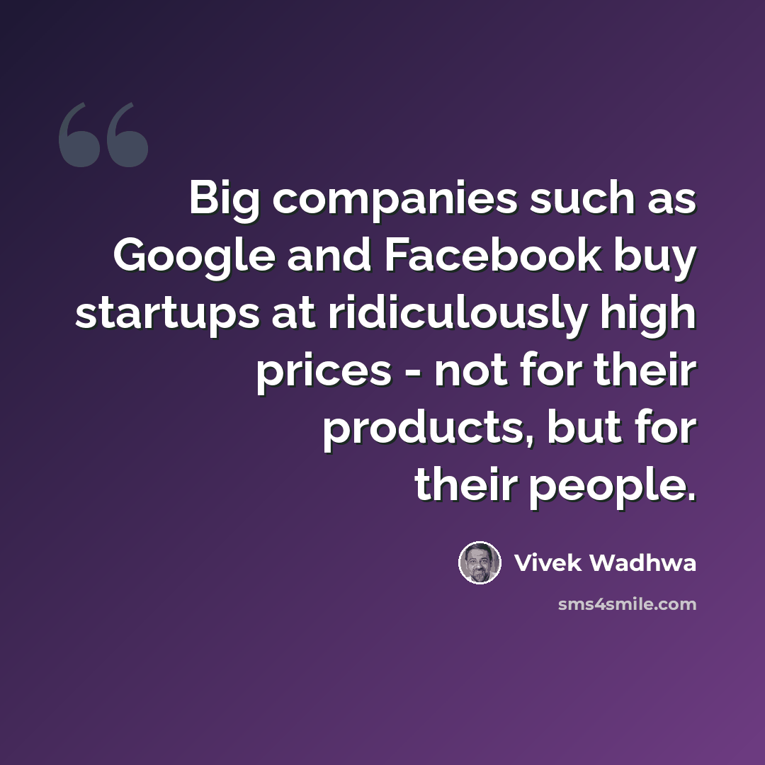 “Big companies such as Google and Facebook buy startups at ridiculously high prices - not for their products, but for their people.” quote by Vivek Wadhwa