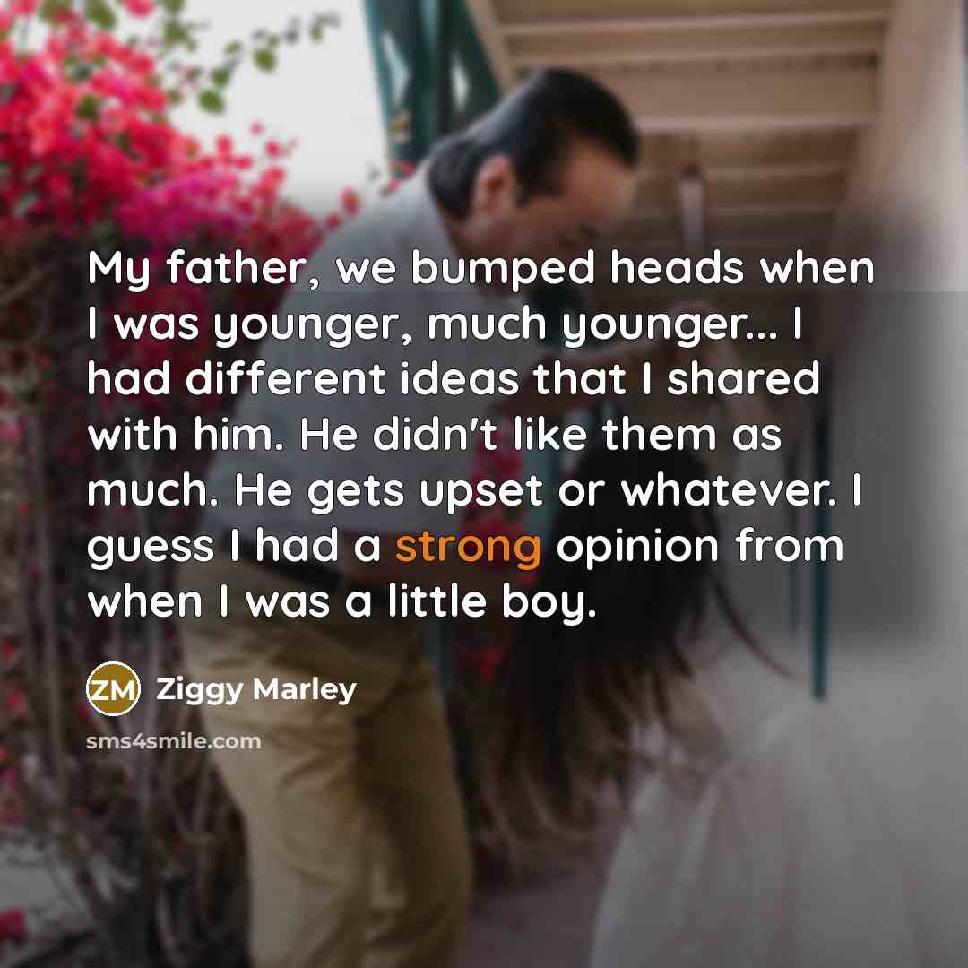 “My father, we bumped heads when I was younger, much younger... I had different ideas that I shared with him. He didn't like them as much. He gets upset or whatever. I guess I had a strong opinion from when I was a little boy.” quote by Ziggy Marley
