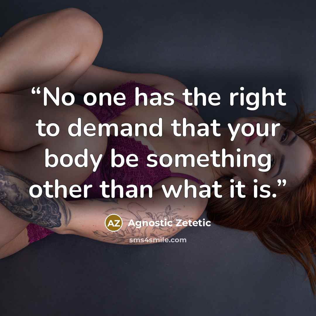 “No one has the right to demand that your body be something other than what it is.” quote by Agnostic Zetetic