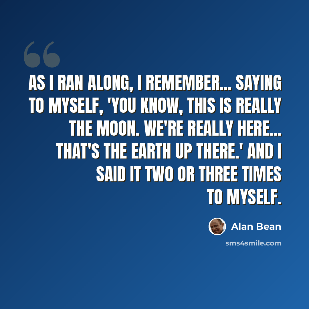 “As I ran along, I remember... saying to myself, 'You know, this is really the moon. We're really here... That's the Earth up there.' And I said it two or three times to myself.” quote by Alan Bean