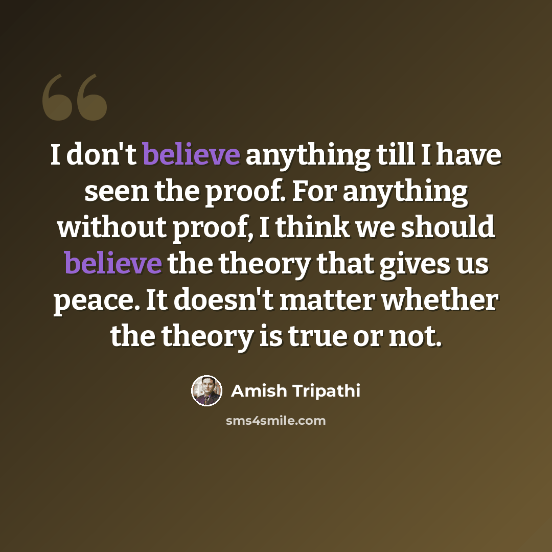 “I don't believe anything till I have seen the proof. For anything without proof, I think we should believe the theory that gives us peace. It doesn't matter whether the theory is true or not.” quote by Amish Tripathi