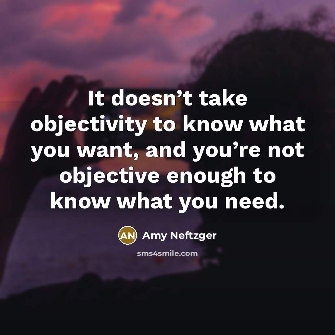“It doesn’t take objectivity to know what you want, and you’re not objective enough to know what you need.” quote by Amy Neftzger
