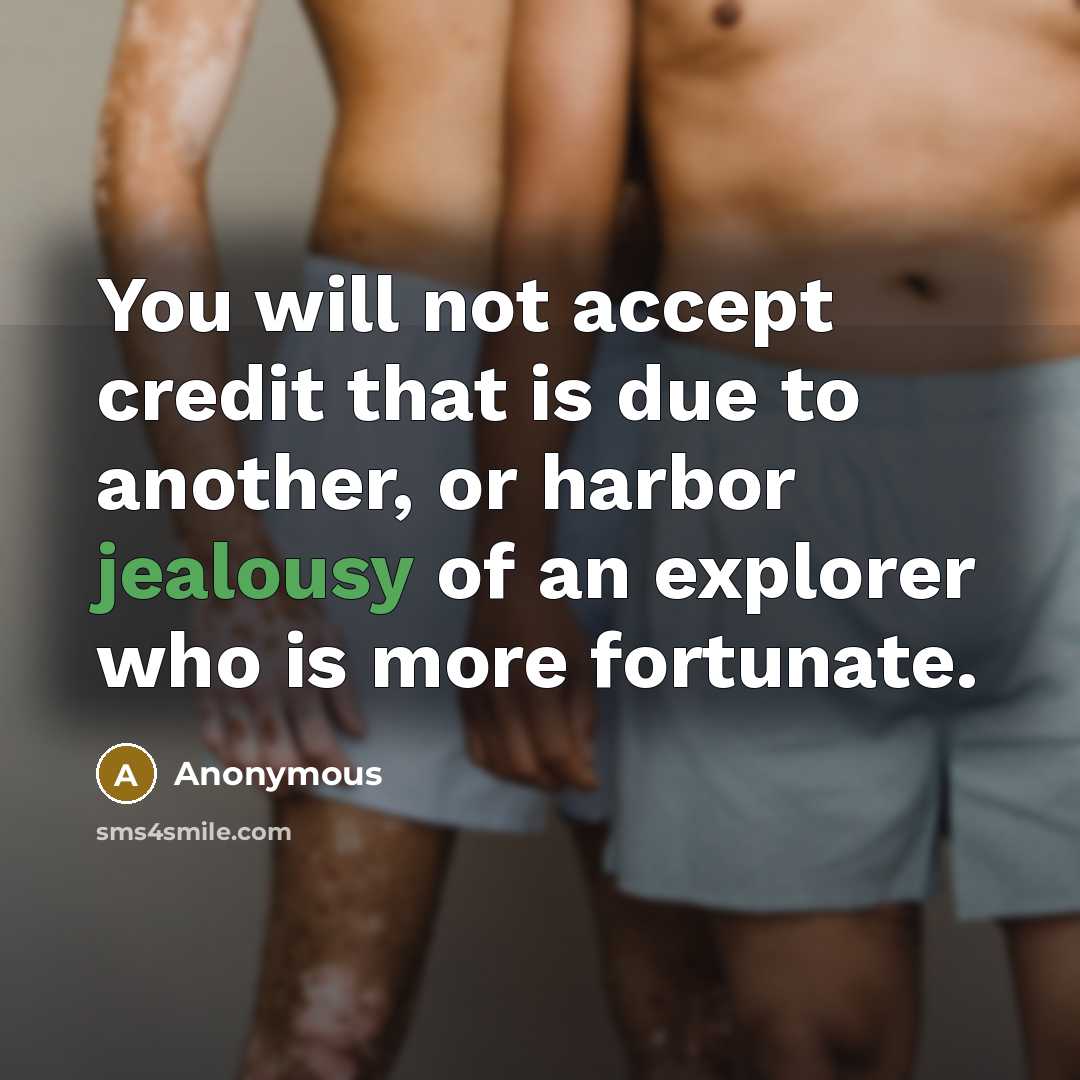 “You will not accept credit that is due to another, or harbor jealousy of an explorer who is more fortunate.” quote by Anonymous