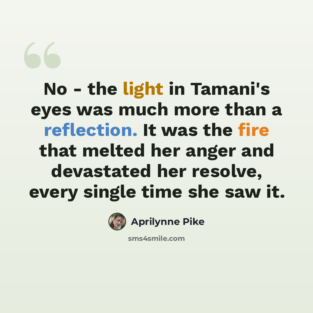 “No - the light in Tamani's eyes was much more than a reflection. It was the fire that melted her anger and devastated her resolve, every single time she saw it.” quote by Aprilynne Pike