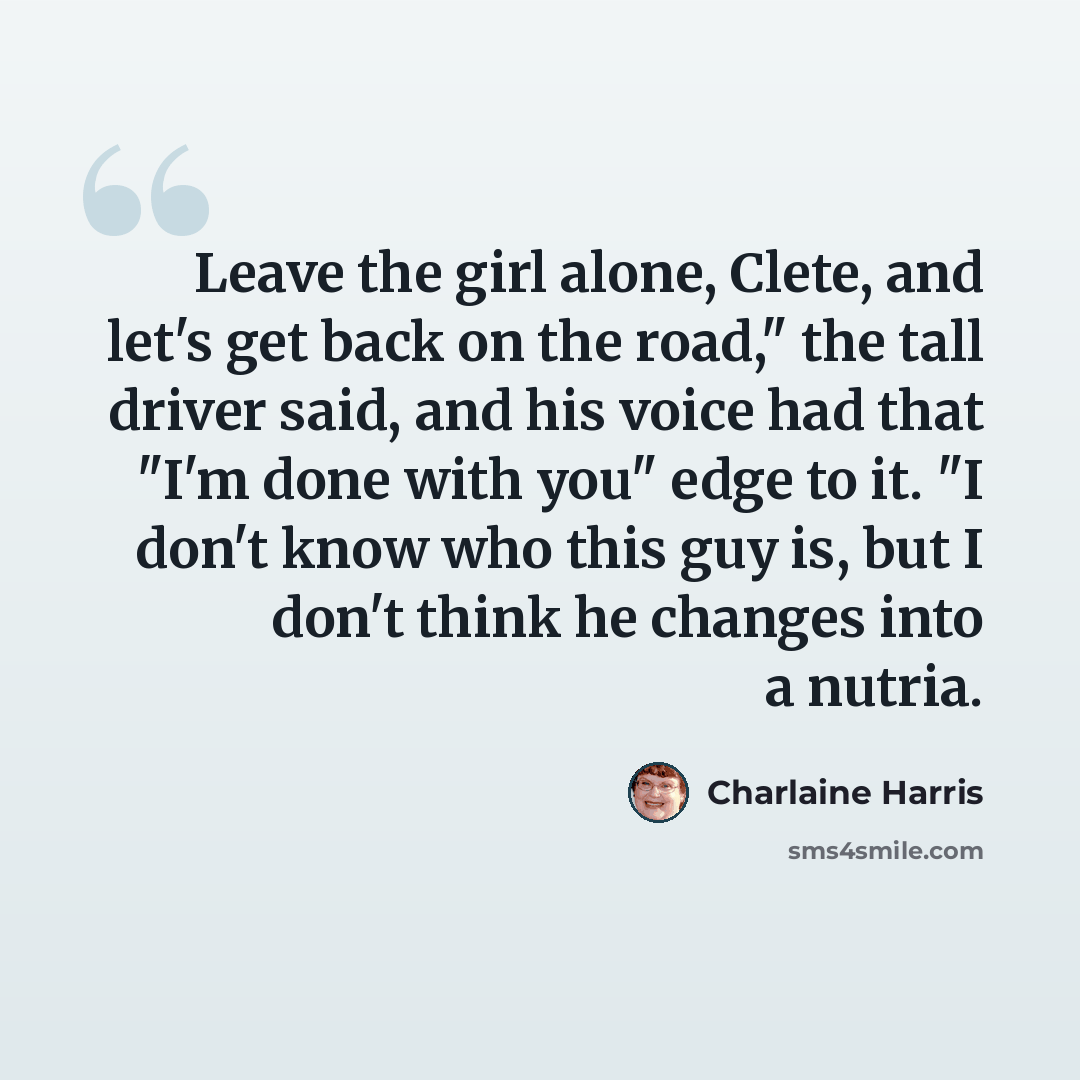 “Leave the girl alone, Clete, and let's get back on the road," the tall driver said, and his voice had that "I'm done with you" edge to it. "I don't know who this guy is, but I don't think he changes into a nutria.” quote by Charlaine Harris