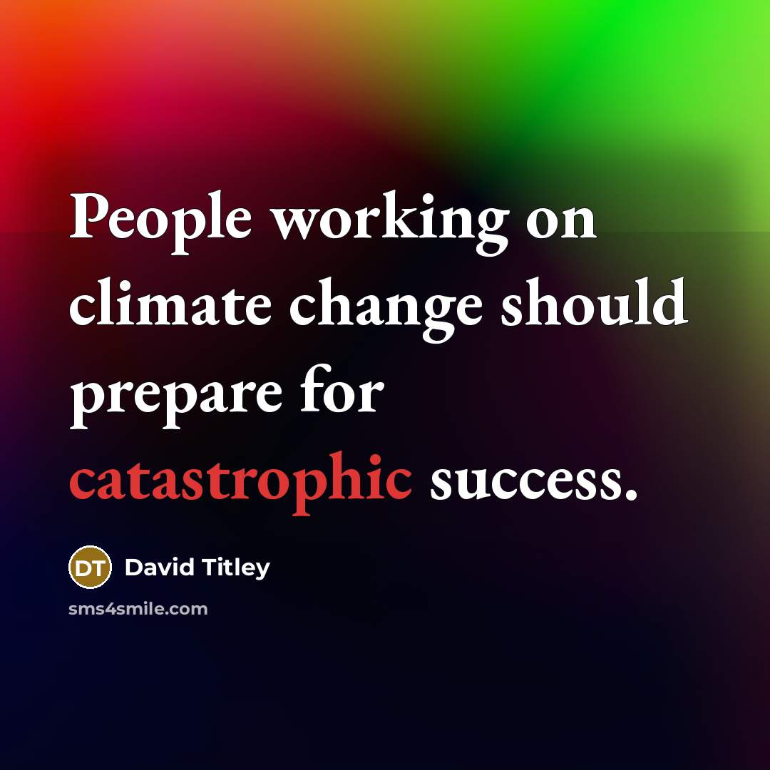 “People working on climate change should prepare for catastrophic success.” quote by David Titley