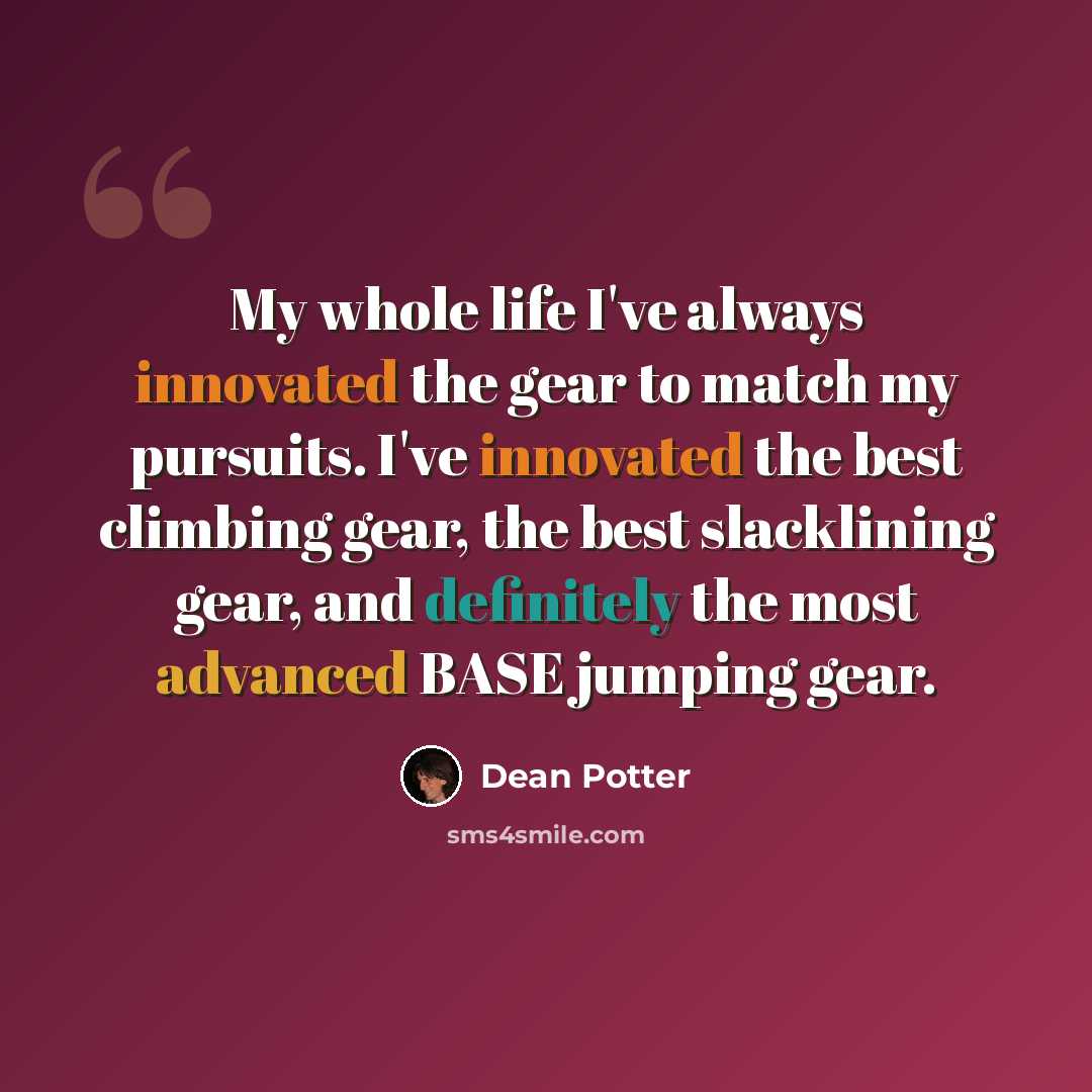 “My whole life I've always innovated the gear to match my pursuits. I've innovated the best climbing gear, the best slacklining gear, and definitely the most advanced BASE jumping gear.” quote by Dean Potter