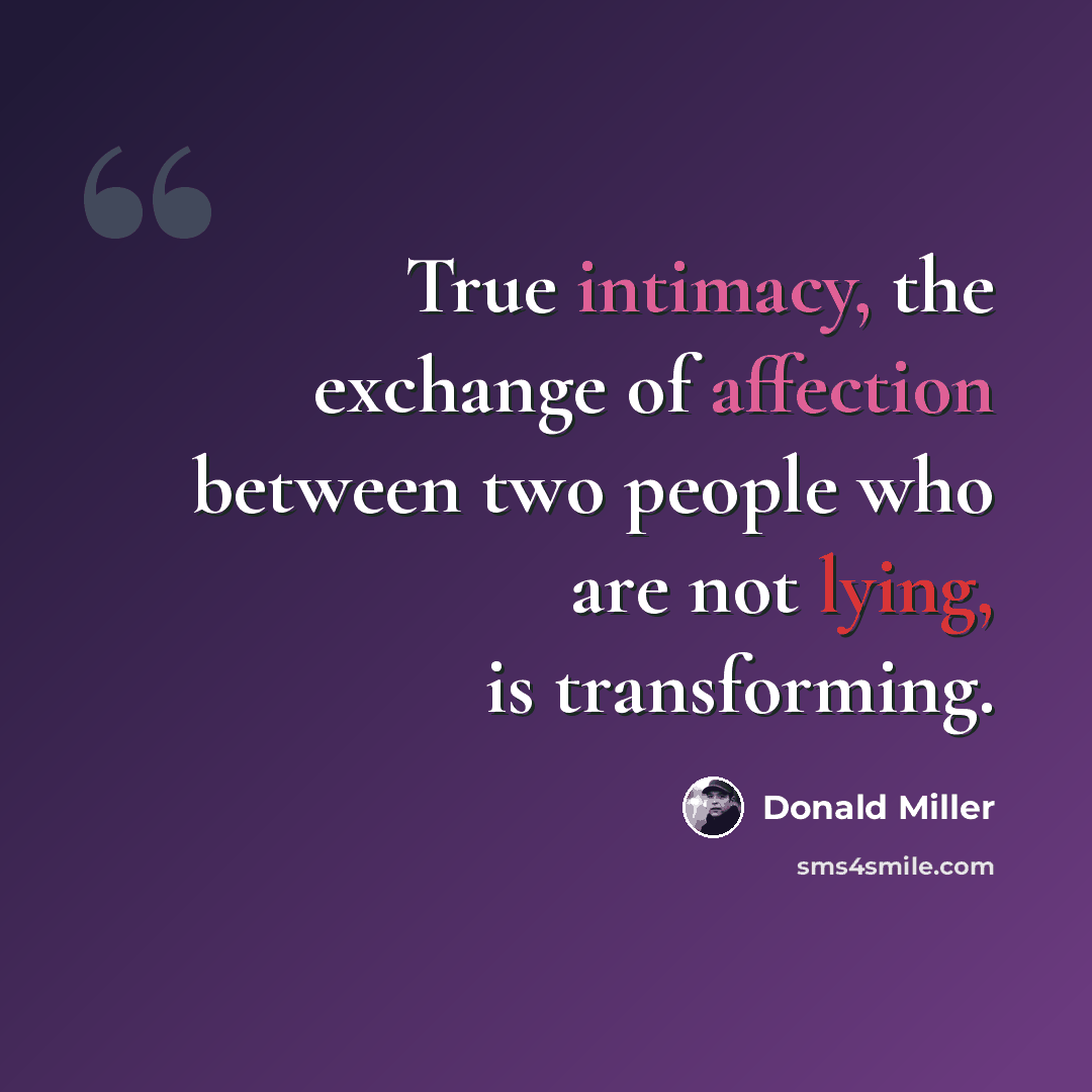 “True intimacy, the exchange of affection between two people who are not lying, is transforming.” quote by Donald Miller