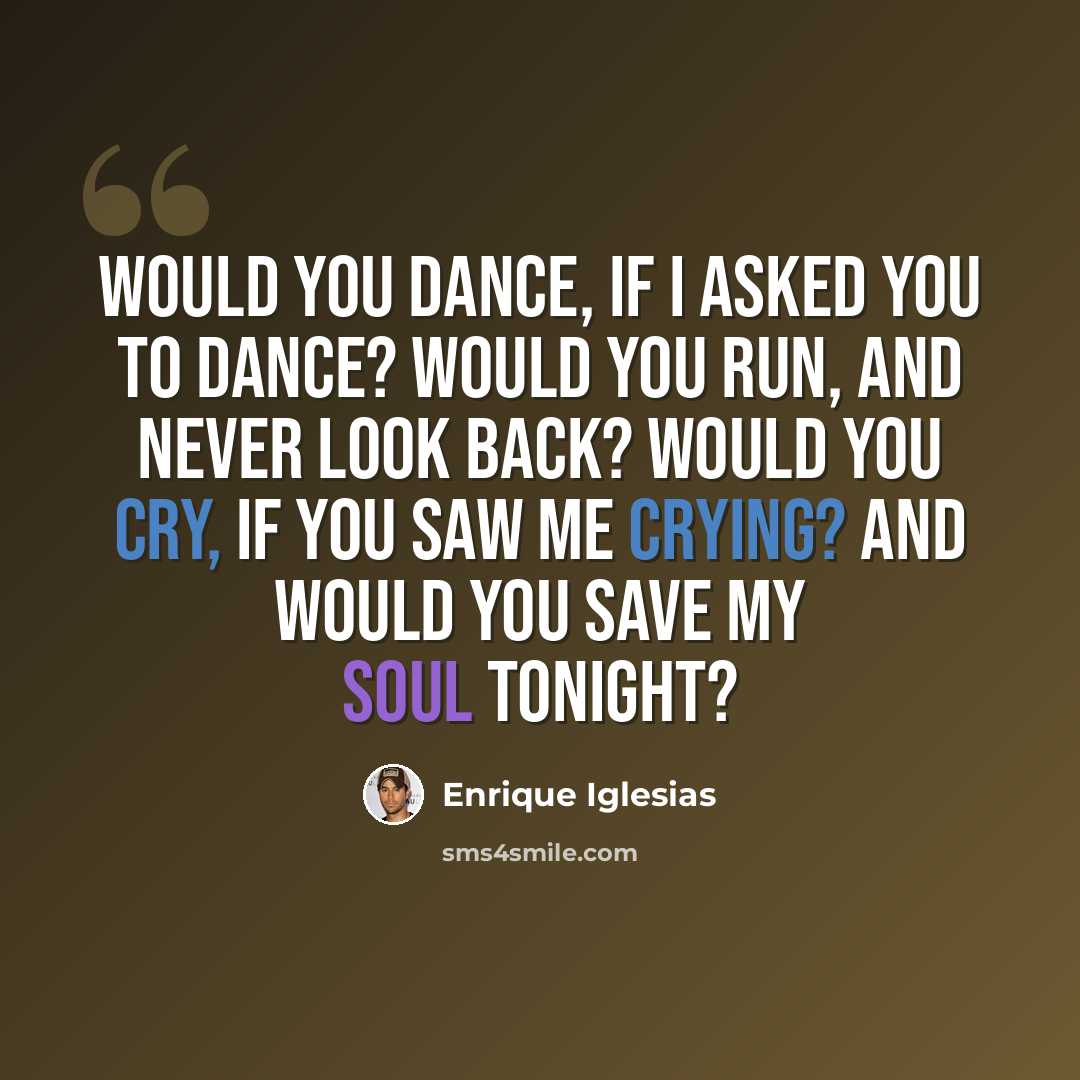 “Would you dance, if I asked you to dance? Would you run, and never look back? Would you cry, if you saw me crying? And would you save my soul tonight?” quote by Enrique Iglesias
