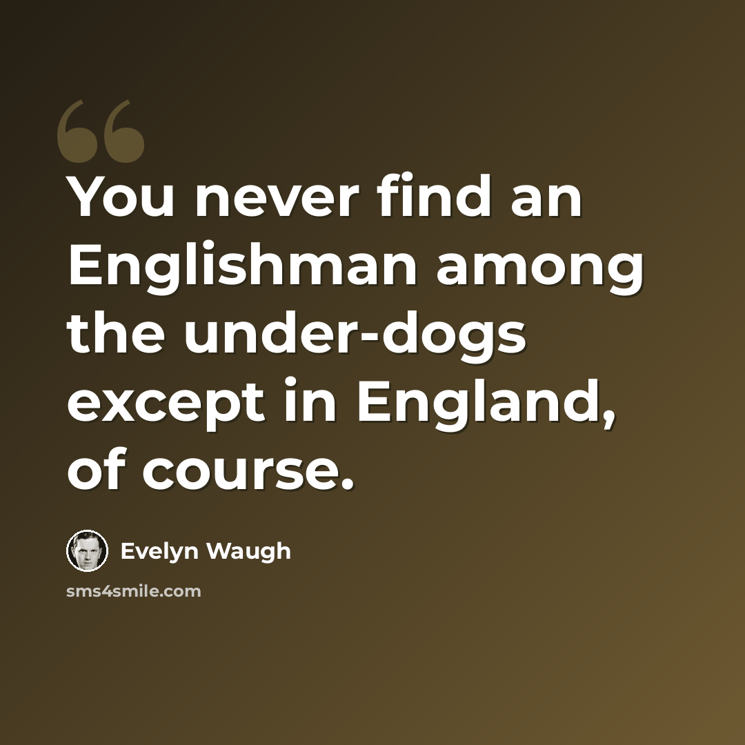 “You never find an Englishman among the under-dogs except in England, of course.” quote by Evelyn Waugh