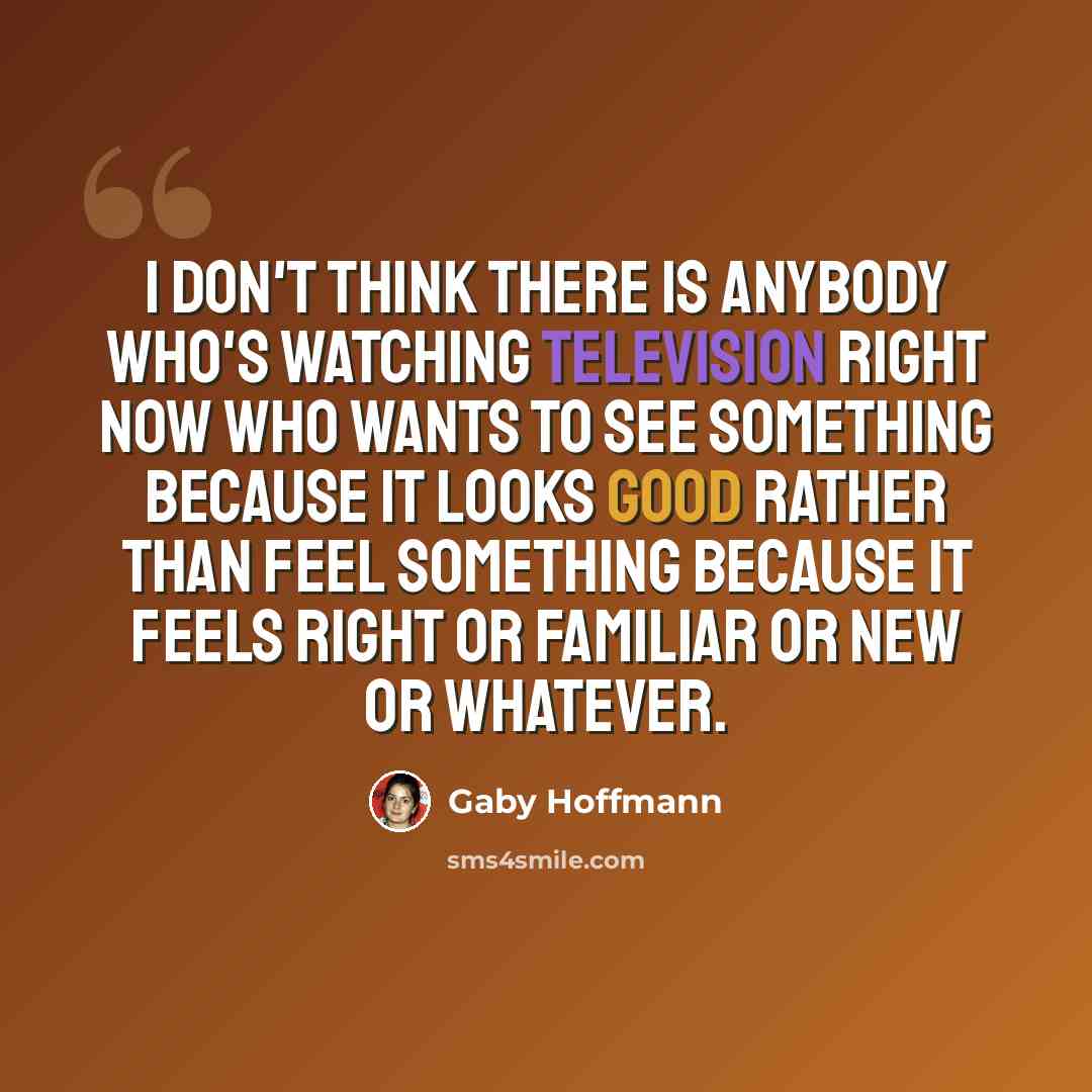 “I don't think there is anybody who's watching television right now who wants to see something because it looks good rather than feel something because it feels right or familiar or new or whatever.” quote by Gaby Hoffmann