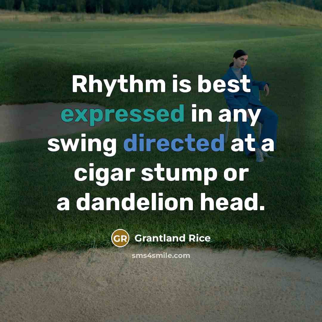 “Rhythm is best expressed in any swing directed at a cigar stump or a dandelion head.” quote by Grantland Rice