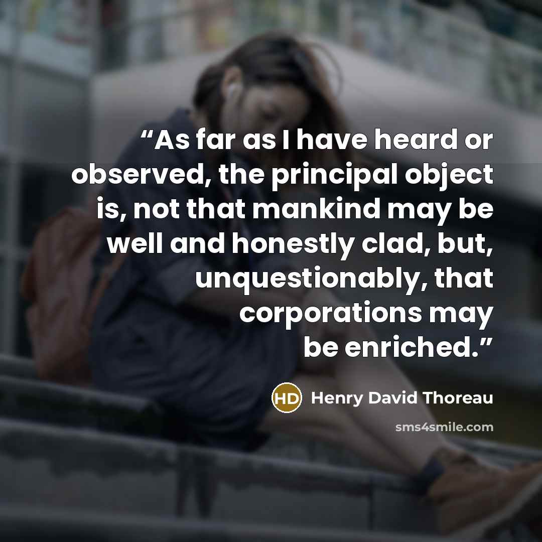 “As far as I have heard or observed, the principal object is, not that mankind may be well and honestly clad, but, unquestionably, that corporations may be enriched.” quote by Henry David Thoreau