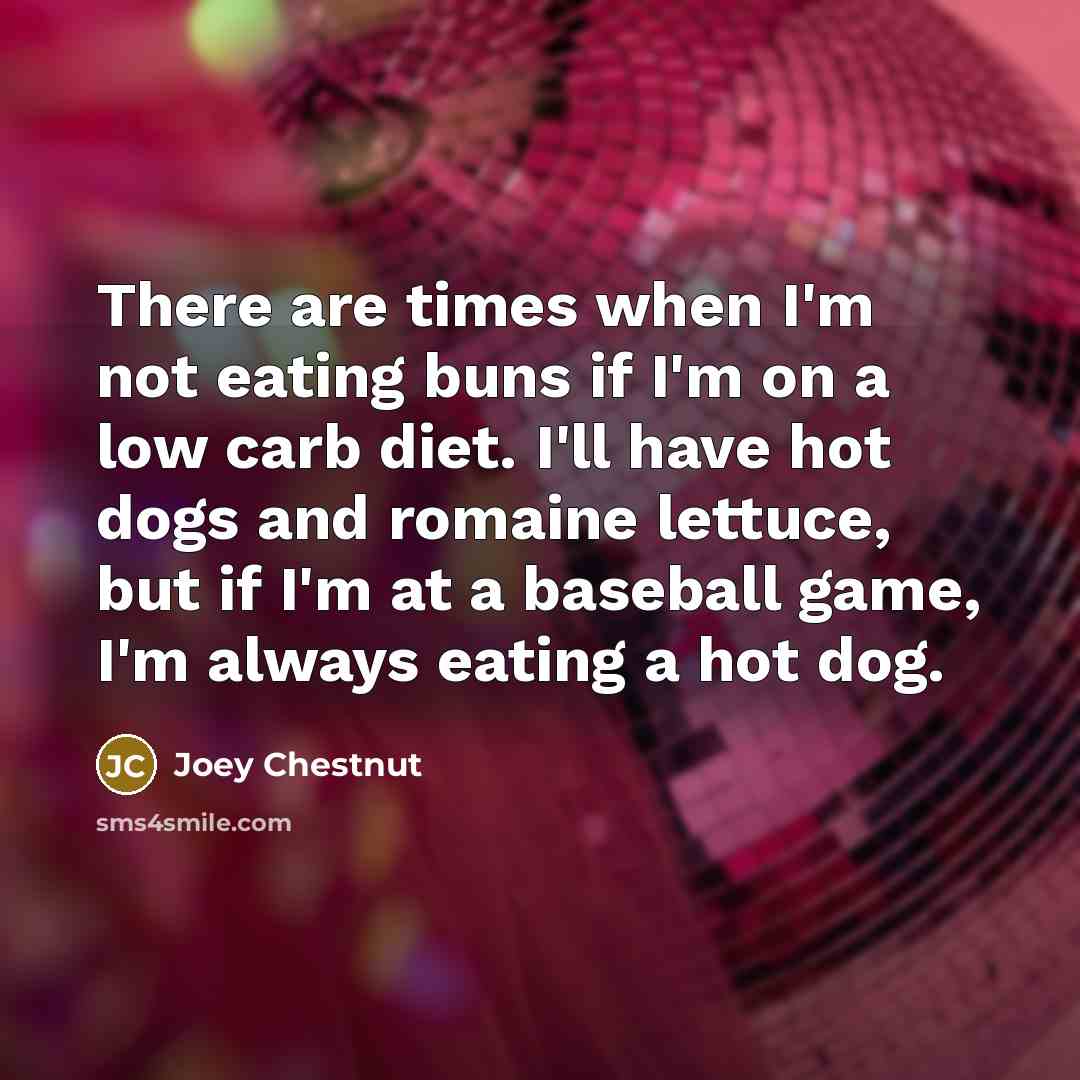 “There are times when I'm not eating buns if I'm on a low carb diet. I'll have hot dogs and romaine lettuce, but if I'm at a baseball game, I'm always eating a hot dog.” quote by Joey Chestnut