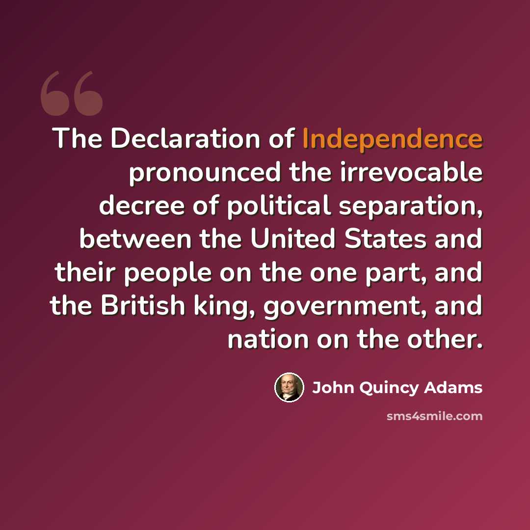 “The Declaration of Independence pronounced the irrevocable decree of political separation, between the United States and their people on the one part, and the British king, government, and nation on the other.” quote by John Quincy Adams