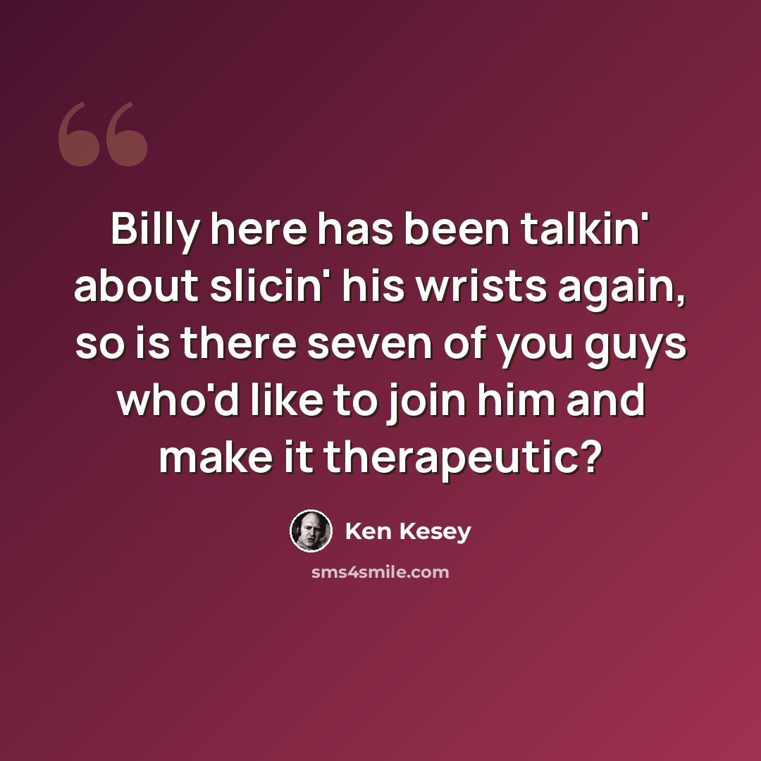 “Billy here has been talkin' about slicin' his wrists again, so is there seven of you guys who'd like to join him and make it therapeutic?” quote by Ken Kesey