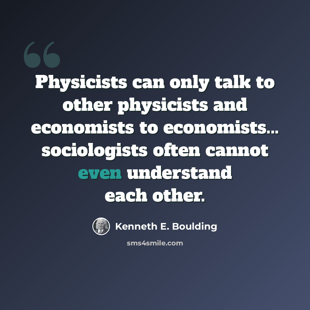 “Physicists can only talk to other physicists and economists to economists... sociologists often cannot even understand each other.” quote by Kenneth E. Boulding