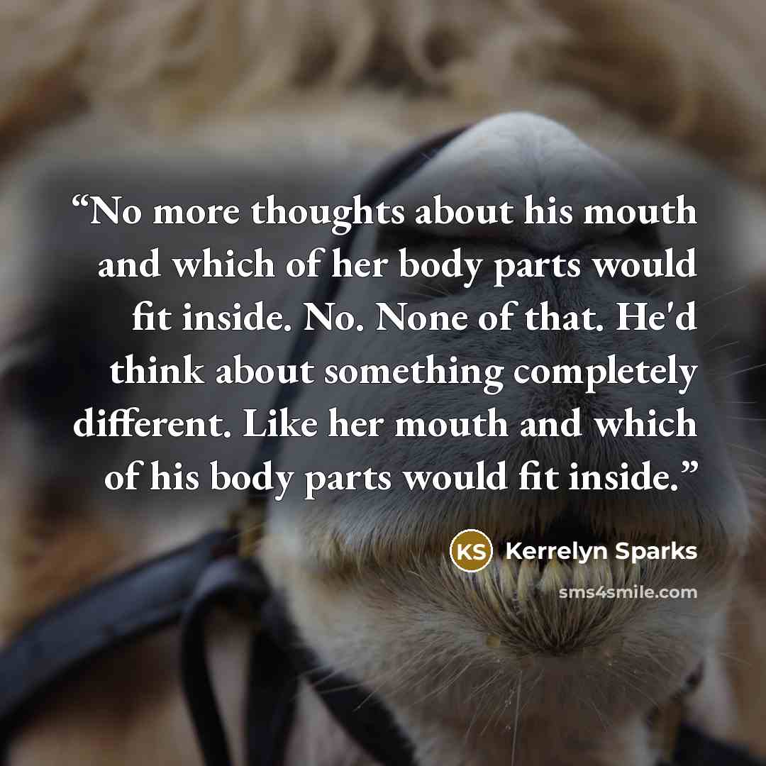 “No more thoughts about his mouth and which of her body parts would fit inside. No. None of that. He'd think about something completely different. Like her mouth and which of his body parts would fit inside.” quote by Kerrelyn Sparks
