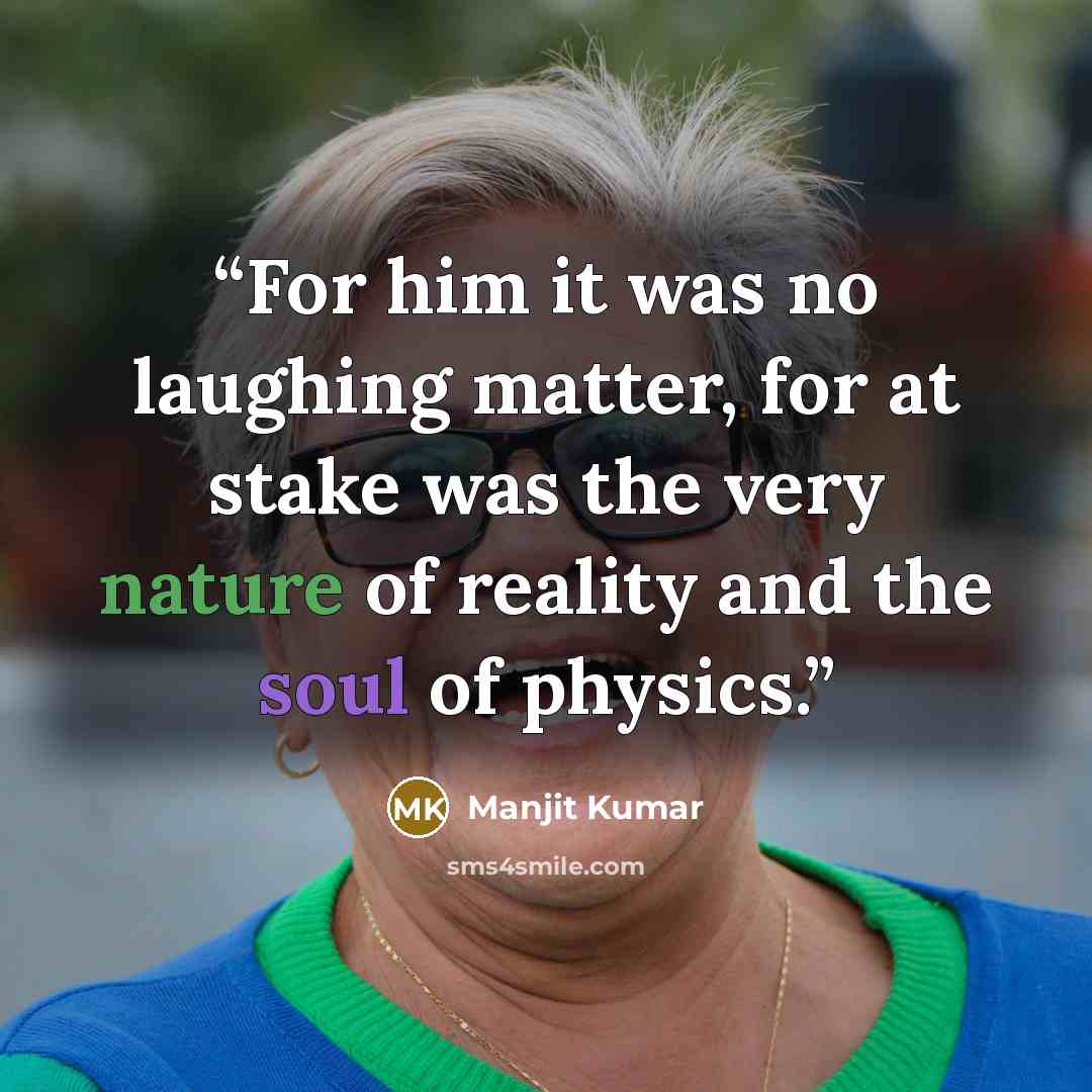 “For him it was no laughing matter, for at stake was the very nature of reality and the soul of physics.” quote by Manjit Kumar