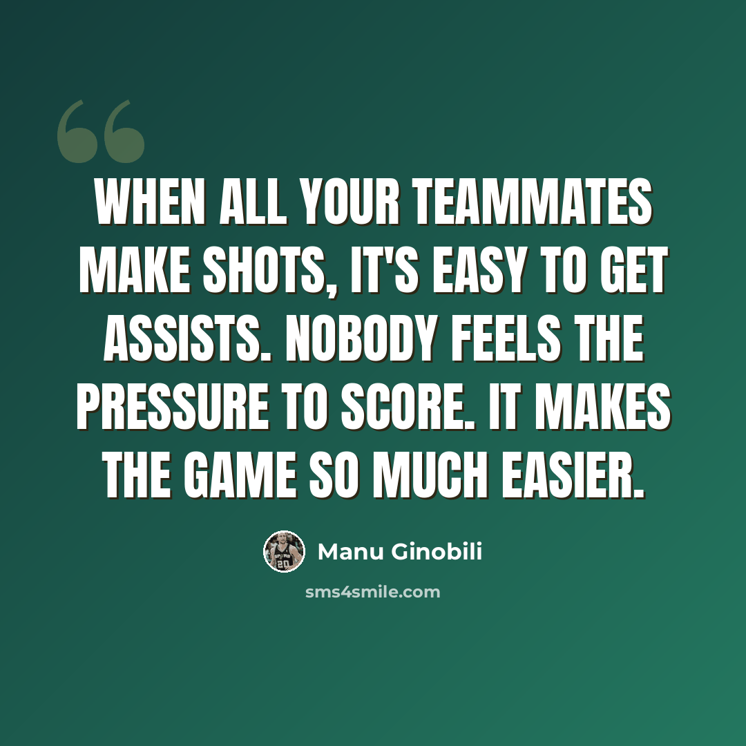 “When all your teammates make shots, it's easy to get assists. Nobody feels the pressure to score. It makes the game so much easier.” quote by Manu Ginobili