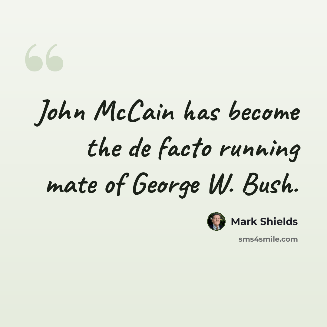 “John McCain has become the de facto running mate of George W. Bush.” quote by Mark Shields