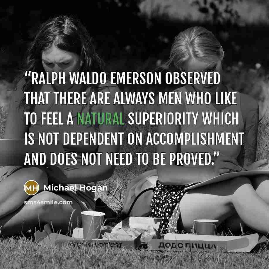 “Ralph Waldo Emerson observed that there are always men who like to feel a natural superiority which is not dependent on accomplish­ment and does not need to be proved.” quote by Michael Hogan