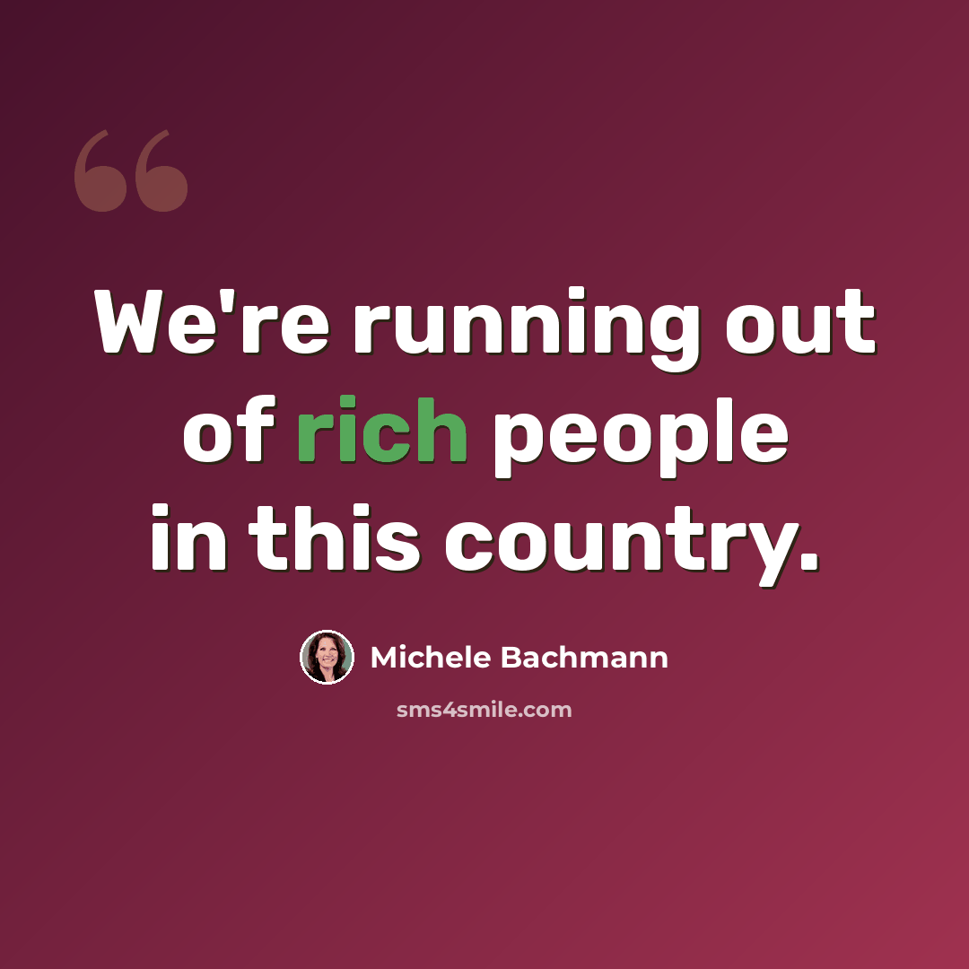 “We're running out of rich people in this country.” quote by Michele Bachmann