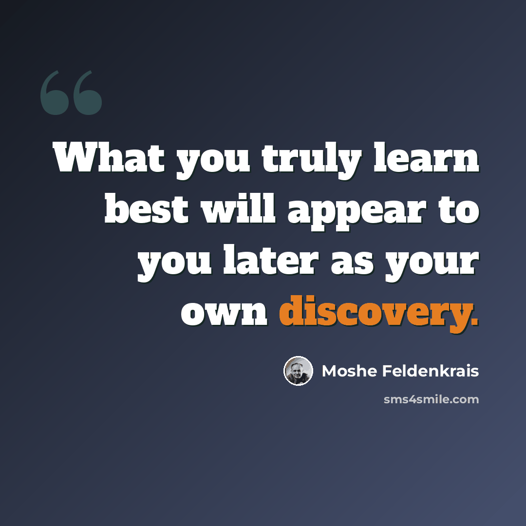 “What you truly learn best will appear to you later as your own discovery.” quote by Moshe Feldenkrais
