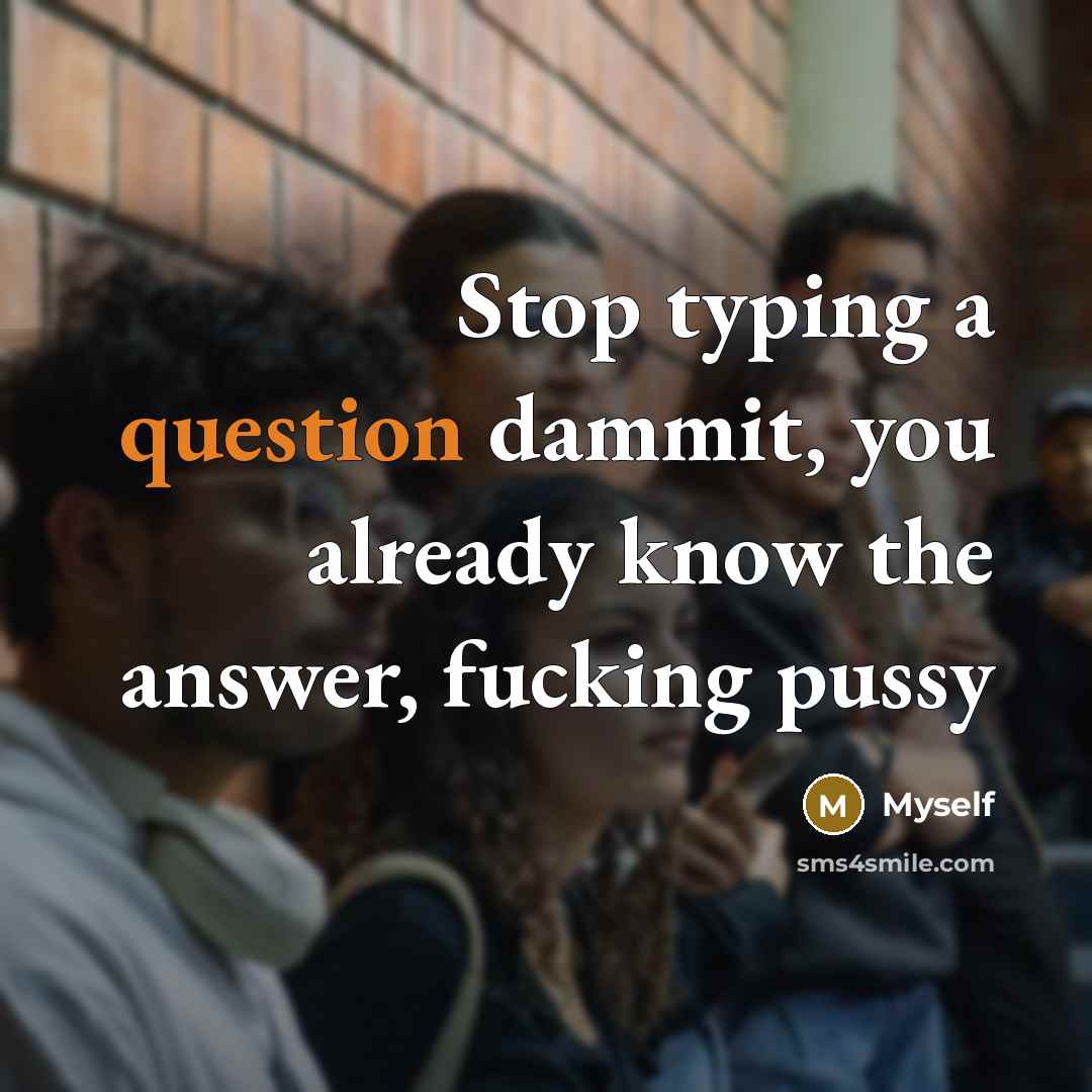 “Stop typing a question dammit, you already know the answer, fucking pussy” quote by Myself