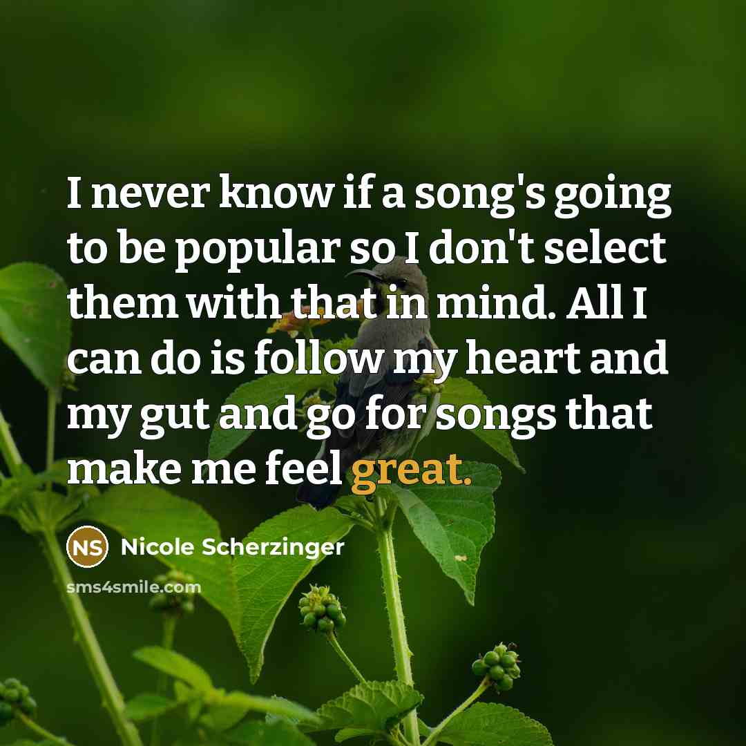 “I never know if a song's going to be popular so I don't select them with that in mind. All I can do is follow my heart and my gut and go for songs that make me feel great.” quote by Nicole Scherzinger