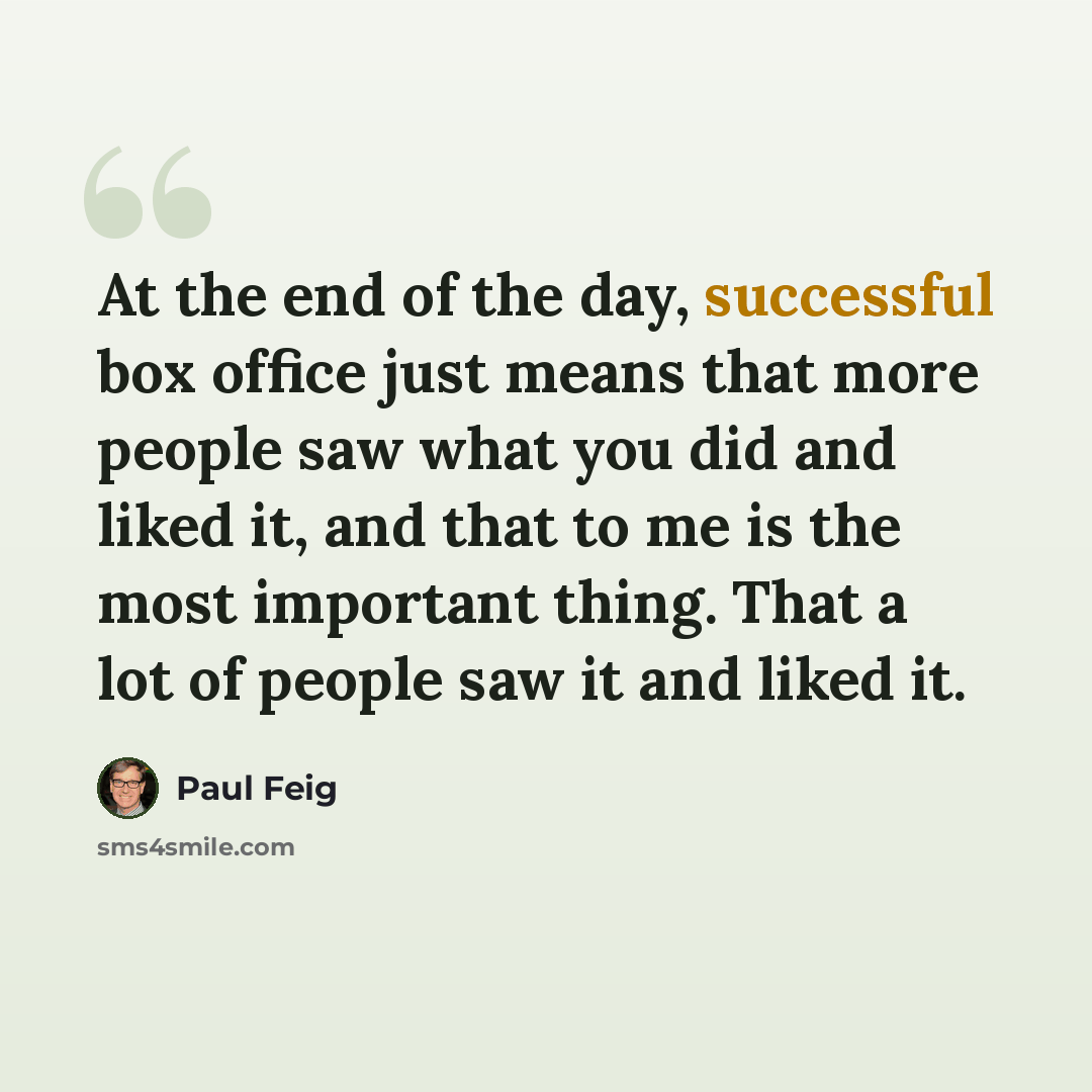 “At the end of the day, successful box office just means that more people saw what you did and liked it, and that to me is the most important thing. That a lot of people saw it and liked it.” quote by Paul Feig