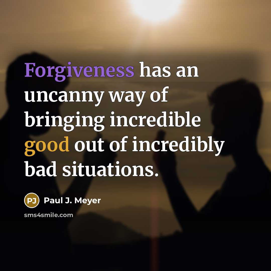 “Forgiveness has an uncanny way of bringing incredible good out of incredibly bad situations.” quote by Paul J. Meyer