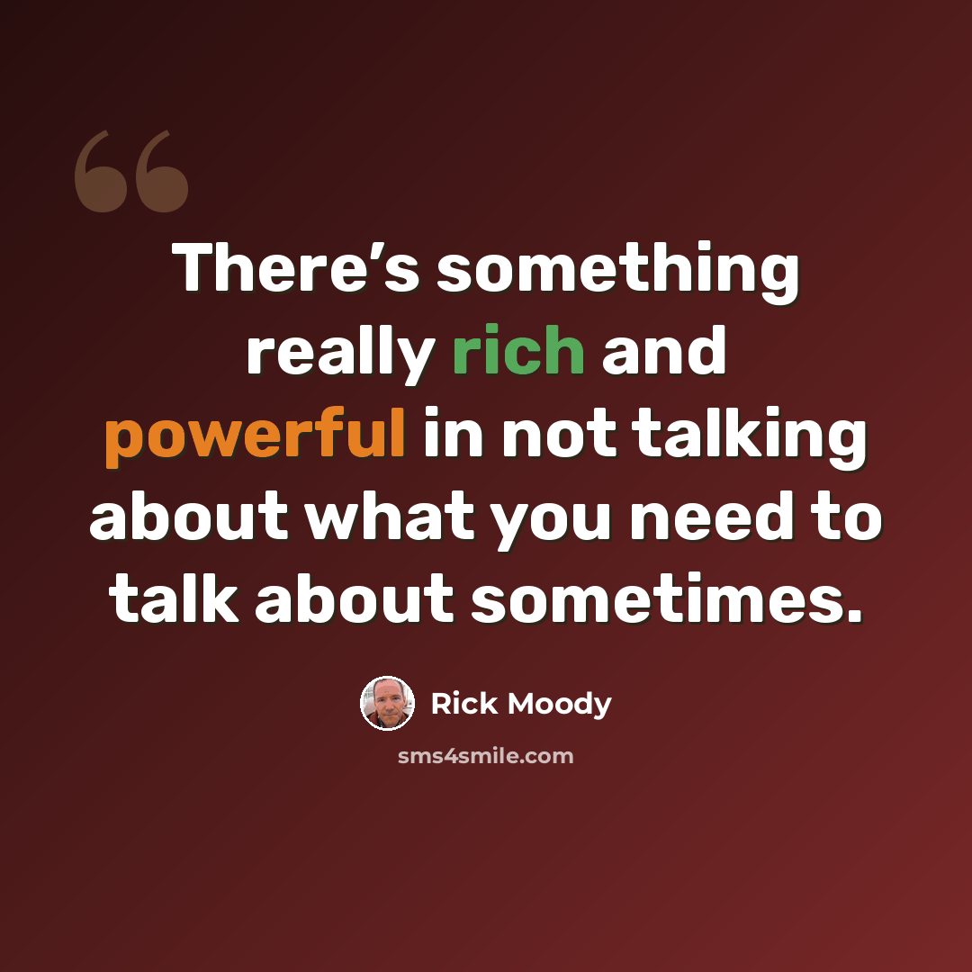 “There’s something really rich and powerful in not talking about what you need to talk about sometimes.” quote by Rick Moody
