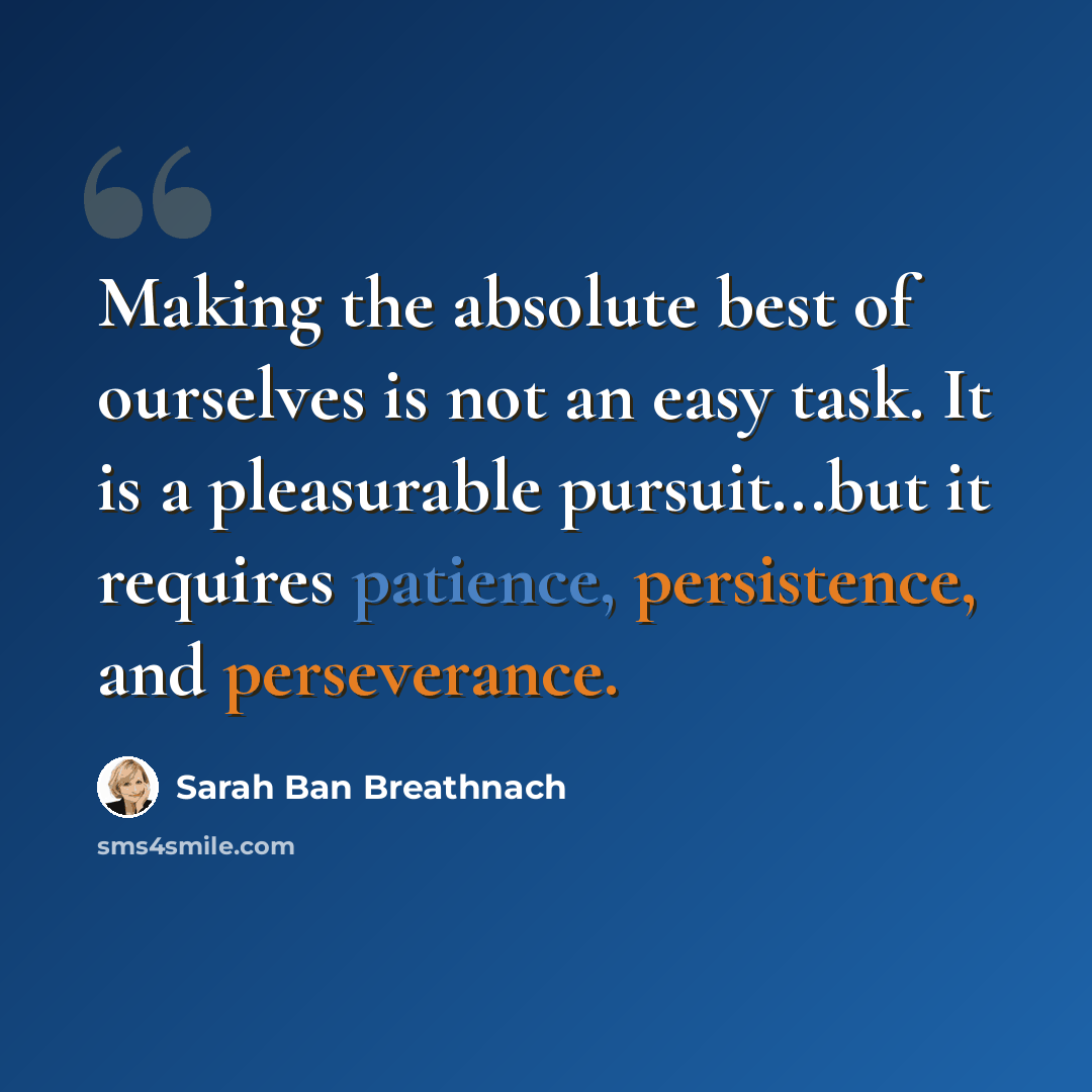 “Making the absolute best of ourselves is not an easy task. It is a pleasurable pursuit...but it requires patience, persistence, and perseverance.” quote by Sarah Ban Breathnach