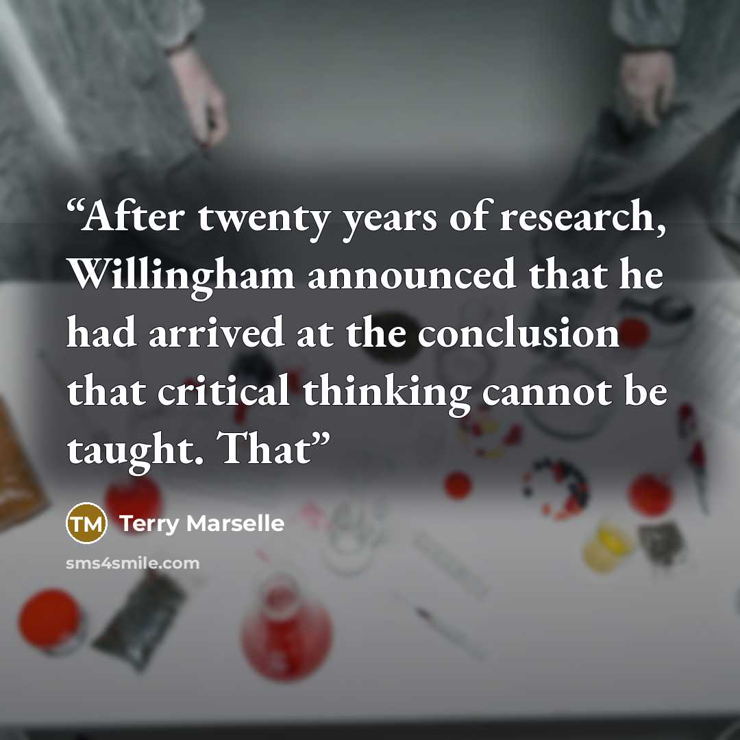 “After twenty years of research, Willingham announced that he had arrived at the conclusion that critical thinking cannot be taught. That” quote by Terry Marselle