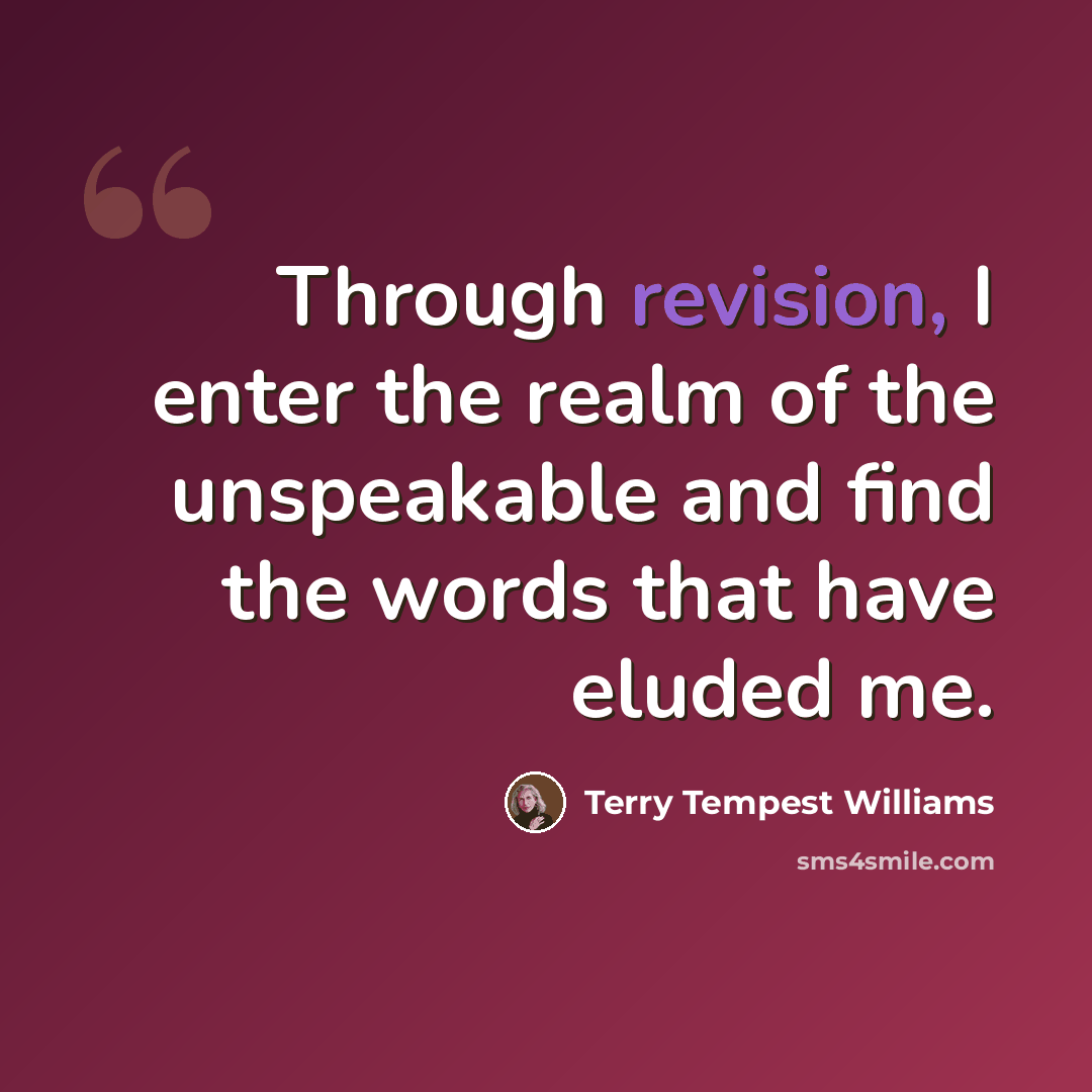 “Through revision, I enter the realm of the unspeakable and find the words that have eluded me.” quote by Terry Tempest Williams