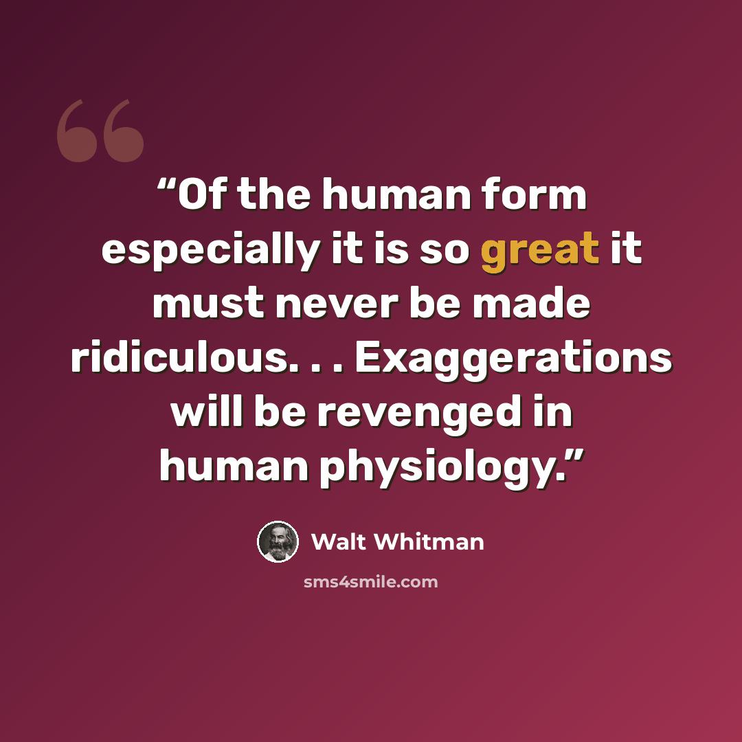 “Of the human form especially it is so great it must never be made ridiculous. . . Exaggerations will be revenged in human physiology.” quote by Walt Whitman