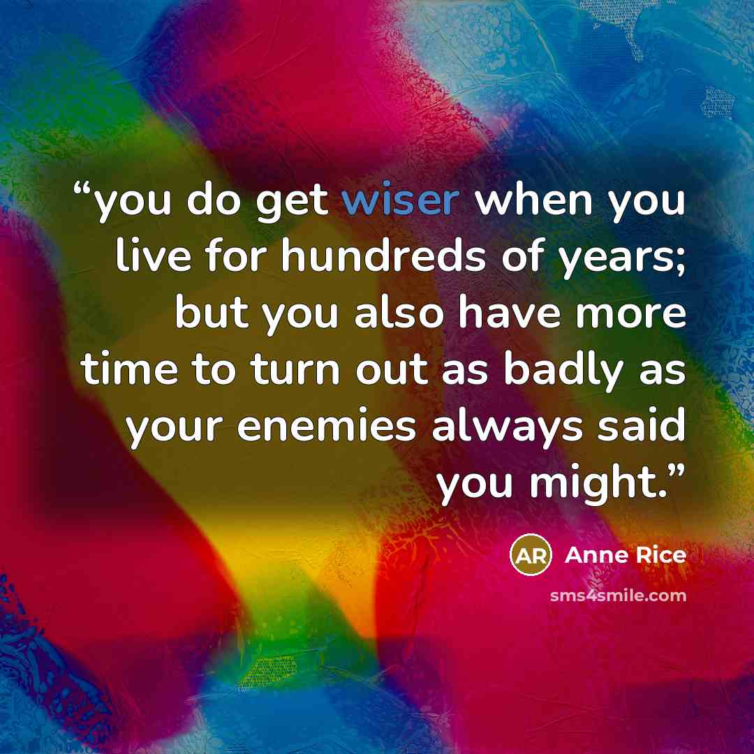 “you do get wiser when you live for hundreds of years; but you also have more time to turn out as badly as your enemies always said you might.” quote by Anne Rice