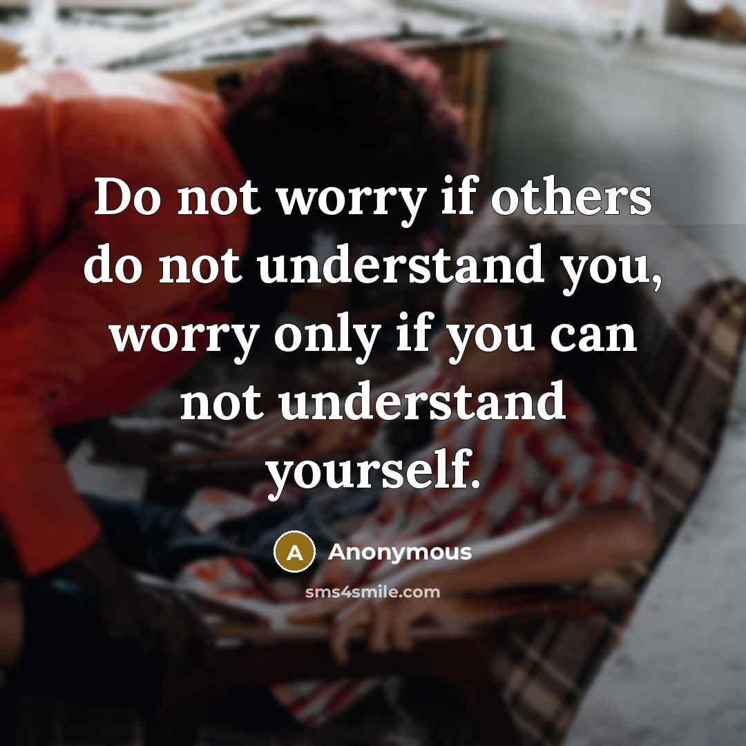 “Do not worry if others do not understand you, worry only if you can not understand yourself.” quote by Anonymous